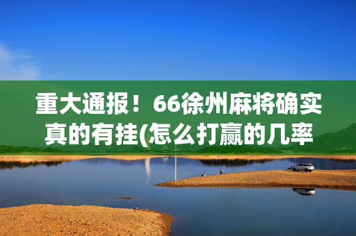 重大通报！66徐州麻将确实真的有挂(怎么打赢的几率大)