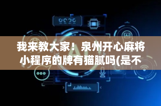 我来教大家！泉州开心麻将小程序的牌有猫腻吗(是不是有猫腻)