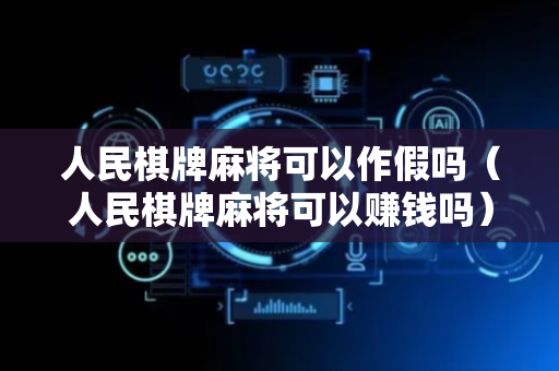 人民棋牌麻将可以作假吗（人民棋牌麻将可以赚钱吗）