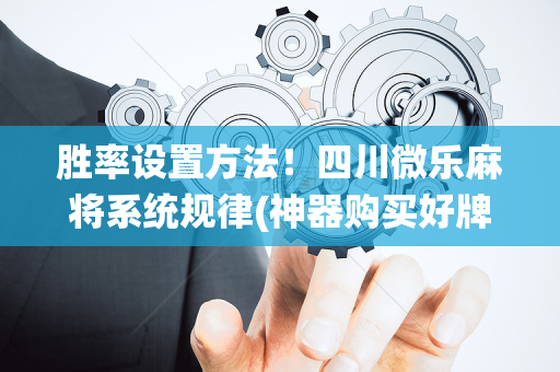 胜率设置方法！四川微乐麻将系统规律(神器购买好牌规律)