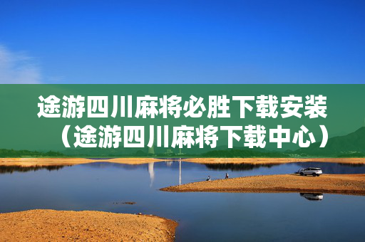 途游四川麻将必胜下载安装（途游四川麻将下载中心）