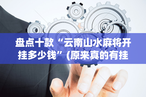 盘点十款“云南山水麻将开挂多少钱”(原来真的有挂)-抖音