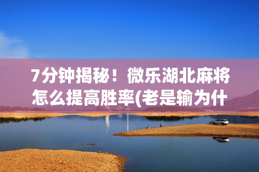 7分钟揭秘！微乐湖北麻将怎么提高胜率(老是输为什么)