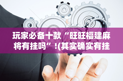 玩家必备十款“旺旺福建麻将有挂吗”!(其实确实有挂)-抖音