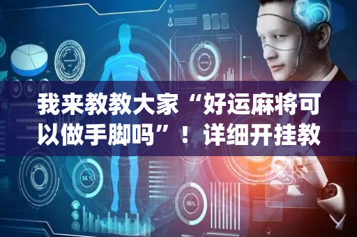 我来教教大家“好运麻将可以做手脚吗”！详细开挂教程（确实真的有挂)-抖音