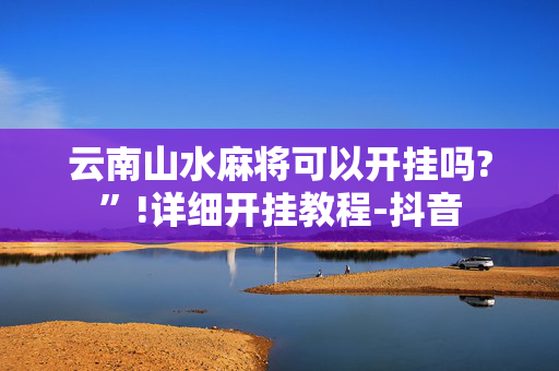 云南山水麻将可以开挂吗?”!详细开挂教程-抖音