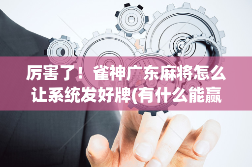 厉害了！雀神广东麻将怎么让系统发好牌(有什么能赢的方法)