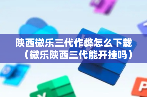 陕西微乐三代作弊怎么下载（微乐陕西三代能开挂吗）