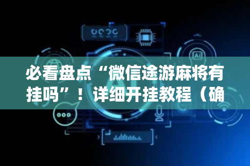 必看盘点“微信途游麻将有挂吗”！详细开挂教程（确实真的有挂)-抖音