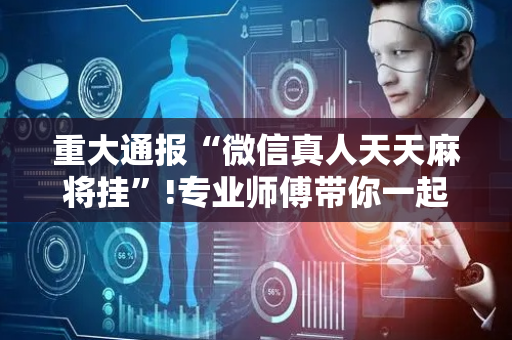 重大通报“微信真人天天麻将挂”!专业师傅带你一起了解（详细教程）-抖音