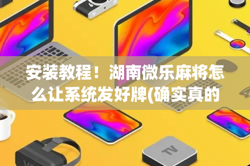 安装教程！湖南微乐麻将怎么让系统发好牌(确实真的有挂)
