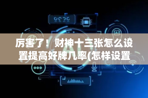 厉害了！财神十三张怎么设置提高好牌几率(怎样设置才容易赢)