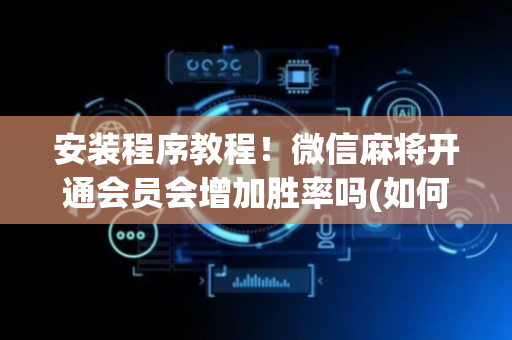 安装程序教程！微信麻将开通会员会增加胜率吗(如何提高好牌几率)