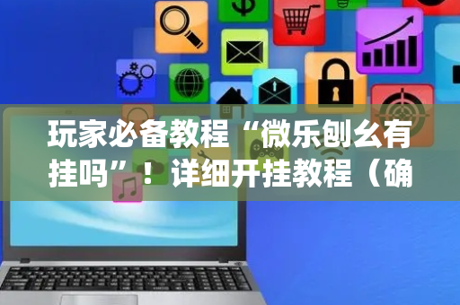 玩家必备教程“微乐刨幺有挂吗”！详细开挂教程（确实真的有挂)-抖音
