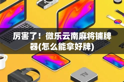 厉害了！微乐云南麻将铺牌器(怎么能拿好牌)