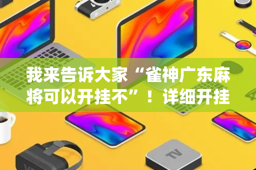 我来告诉大家“雀神广东麻将可以开挂不”！详细开挂教程（确实真的有挂)-抖音