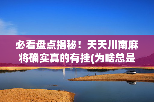 必看盘点揭秘！天天川南麻将确实真的有挂(为啥总是输)