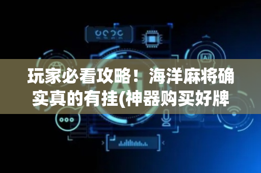玩家必看攻略！海洋麻将确实真的有挂(神器购买好牌规律)
