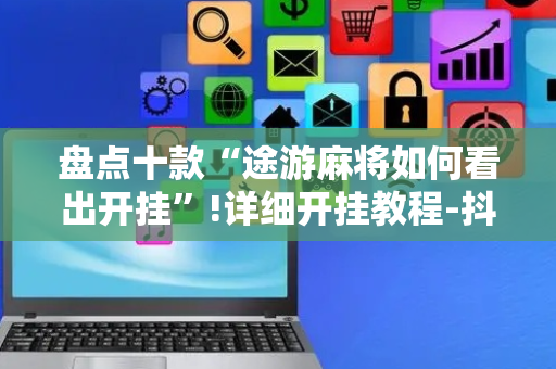 盘点十款“途游麻将如何看出开挂”!详细开挂教程-抖音