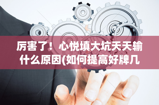 厉害了！心悦填大坑天天输什么原因(如何提高好牌几率)