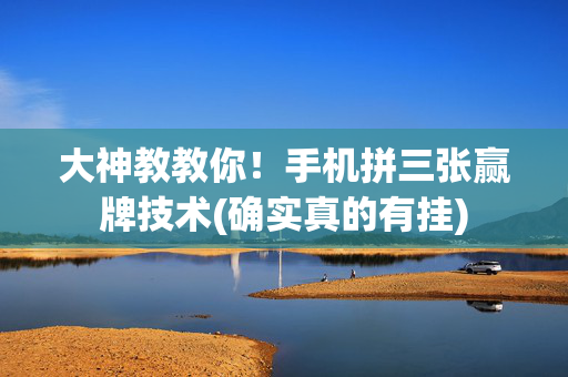 大神教教你！手机拼三张赢牌技术(确实真的有挂)