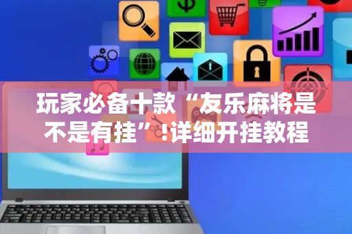 玩家必备十款“友乐麻将是不是有挂”!详细开挂教程-抖音