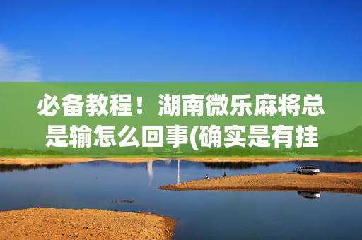 必备教程！湖南微乐麻将总是输怎么回事(确实是有挂的)