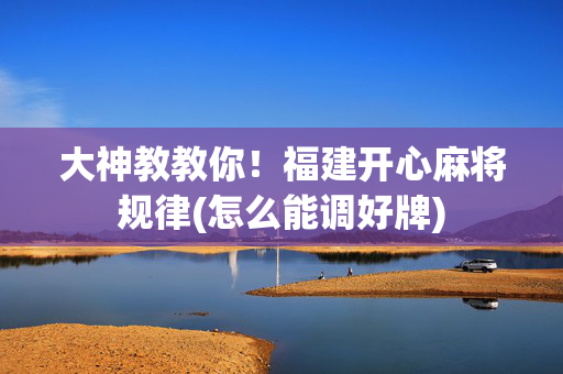 大神教教你！福建开心麻将规律(怎么能调好牌)