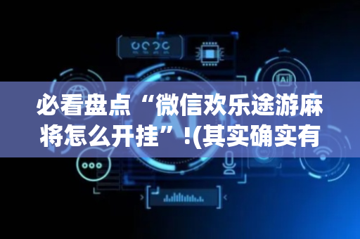 必看盘点“微信欢乐途游麻将怎么开挂”!(其实确实有挂)-抖音