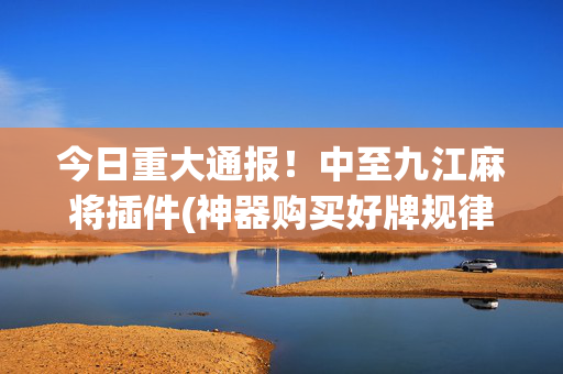 今日重大通报！中至九江麻将插件(神器购买好牌规律)
