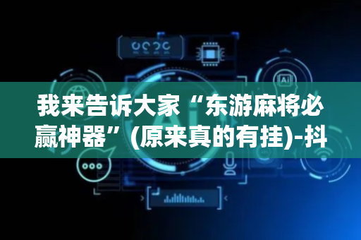 我来告诉大家“东游麻将必赢神器”(原来真的有挂)-抖音