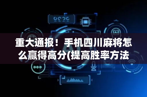 重大通报！手机四川麻将怎么赢得高分(提高胜率方法)