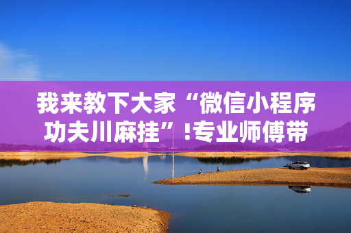 我来教下大家“微信小程序功夫川麻挂”!专业师傅带你一起了解（详细教程）-抖音