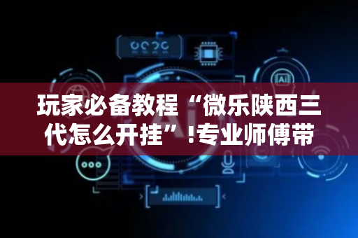 玩家必备教程“微乐陕西三代怎么开挂”!专业师傅带你一起了解（详细教程）-抖音