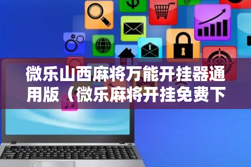 微乐山西麻将万能开挂器通用版（微乐麻将开挂免费下载安装）