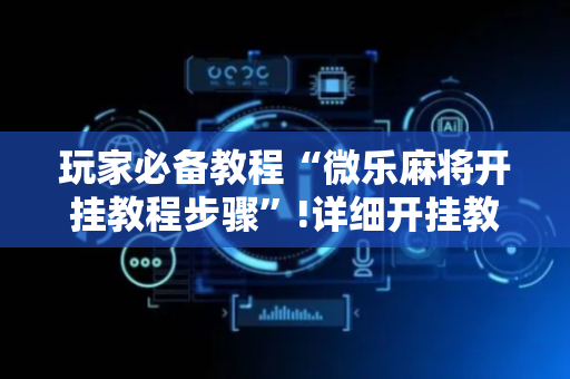 玩家必备教程“微乐麻将开挂教程步骤”!详细开挂教程-抖音