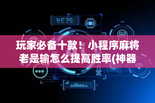 玩家必备十款！小程序麻将老是输怎么提高胜率(神器购买好牌规律)