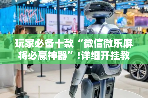 玩家必备十款“微信微乐麻将必赢神器”!详细开挂教程-抖音