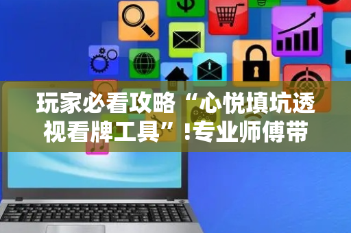 玩家必看攻略“心悦填坑透视看牌工具”!专业师傅带你一起了解（详细教程）-抖音
