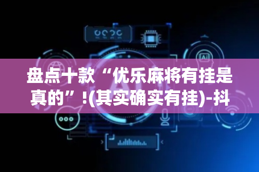 盘点十款“优乐麻将有挂是真的”!(其实确实有挂)-抖音
