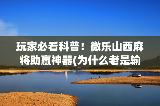 玩家必看科普！微乐山西麻将助赢神器(为什么老是输)