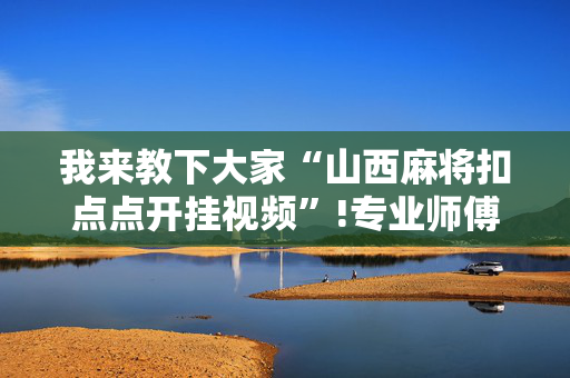 我来教下大家“山西麻将扣点点开挂视频”!专业师傅带你一起了解（详细教程）-抖音