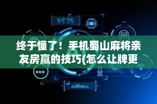 终于懂了！手机蜀山麻将亲友房赢的技巧(怎么让牌更好)