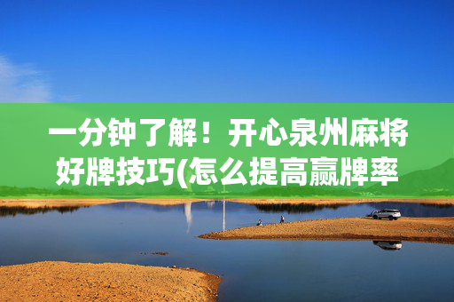 一分钟了解！开心泉州麻将好牌技巧(怎么提高赢牌率)
