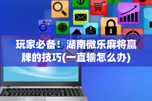 玩家必备！湖南微乐麻将赢牌的技巧(一直输怎么办)