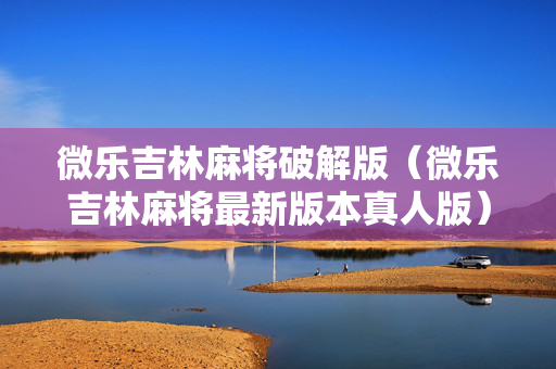 微乐吉林麻将破解版（微乐吉林麻将最新版本真人版）