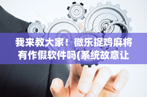 我来教大家！微乐捉鸡麻将有作假软件吗(系统故意让你输)