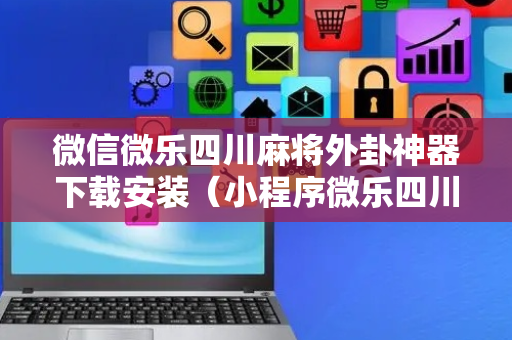 微信微乐四川麻将外卦神器下载安装（小程序微乐四川麻将外卦神器下载安装）