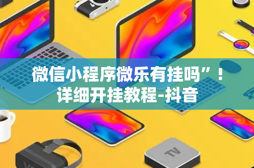 微信小程序微乐有挂吗”!详细开挂教程-抖音