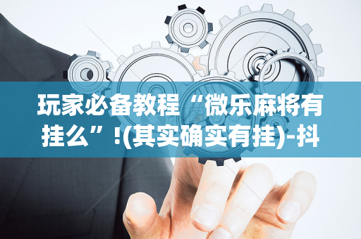 玩家必备教程“微乐麻将有挂么”!(其实确实有挂)-抖音
